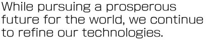 長く積み重ねた技術をさらに磨き続け、輝く未来を目指し世界へと挑戦する。